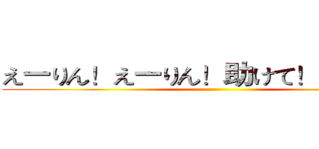 えーりん！えーりん！助けて！えーりん！ ()
