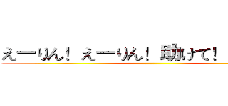 えーりん！えーりん！助けて！えーりん！ ()