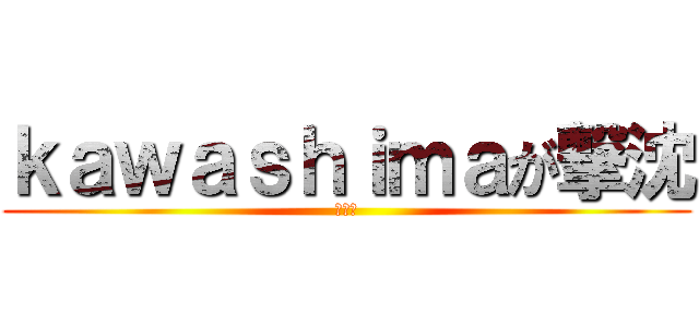 ｋａｗａｓｈｉｍａが撃沈 (かなた)