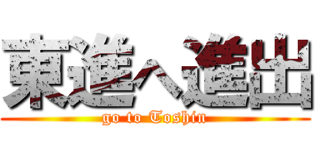 東進へ進出 (go to Toshin)