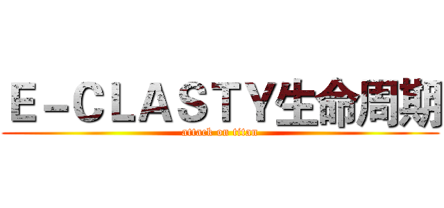 Ｅ－ＣＬＡＳＴＹ生命周期 (attack on titan)