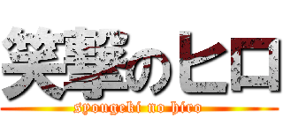 笑撃のヒロ (syougeki no hiro)