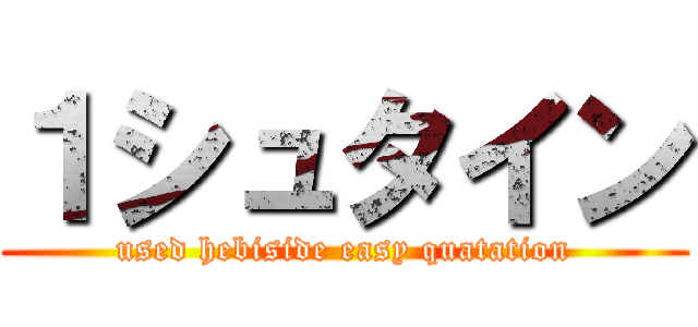１シュタイン (used hebiside easy quatation)