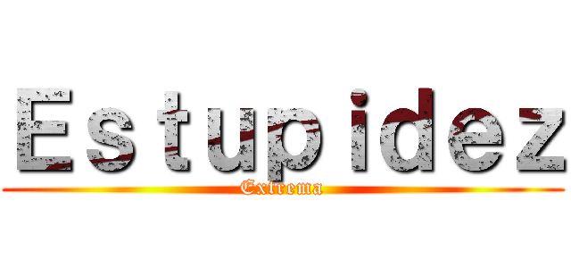 Ｅｓｔｕｐｉｄｅｚ (Extrema)