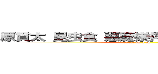 原貫太 昆虫食 悪魔崇拝 広めた 第一人者 (attack on titan)