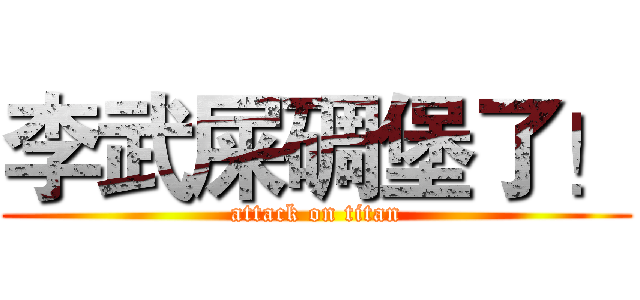 李武屎碉堡了！ (attack on titan)