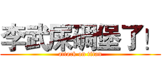 李武屎碉堡了！ (attack on titan)