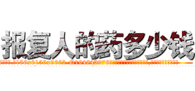 报复人的药多少钱 (报复人的药多少钱【电.话186x0156x9662-Q194843976林氏药业】我们做的是长期生意,靠的是老客户长期支持
参考消息网2月20日报道 韩媒称，“剩女多、离婚率高的城市，房价一定会上涨。”这是中国经济学家金岩石2016年12月参加在上海举行的房地产相关论坛时说的话。
)