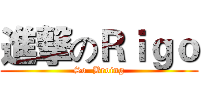 進撃のＲｉｇｏ (So  Broing)