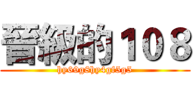 晉級的１０８ (hy69g8hy4gf5g5)