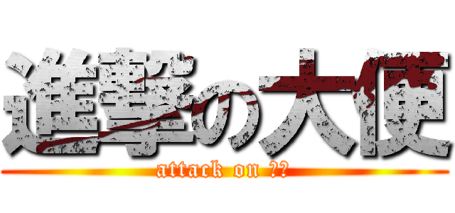 進撃の大便 (attack on 大便)