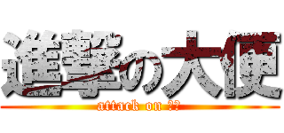 進撃の大便 (attack on 大便)