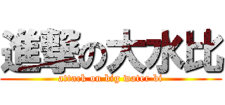 進撃の大水比 (attack on big water bi)