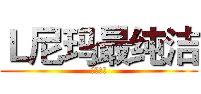 Ｌ尼玛最纯洁 (不服来辩)