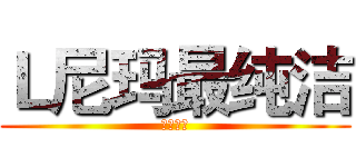 Ｌ尼玛最纯洁 (不服来辩)