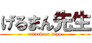 げるまん先生 (attack on inpo)