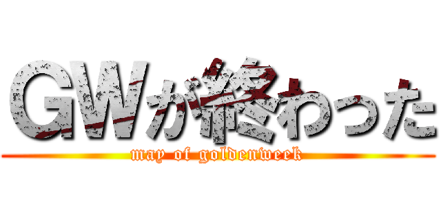 ＧＷが終わった (may of goldenweek)