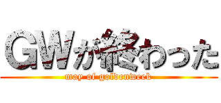 ＧＷが終わった (may of goldenweek)