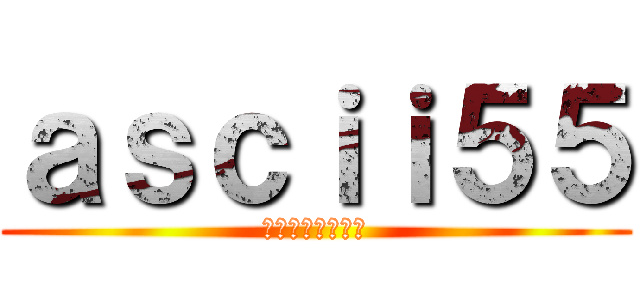 ａｓｃｉｉ５５ (ブログ書いてます)