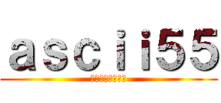 ａｓｃｉｉ５５ (ブログ書いてます)