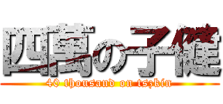 四萬の子健 (40 thousand on tszkin)