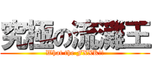 究極の流灘王 (What the FXXK!!)