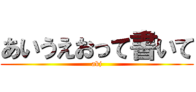 あいうえおって書いて (akj)