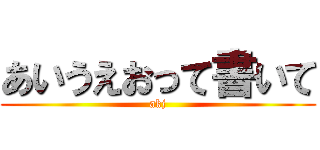 あいうえおって書いて (akj)