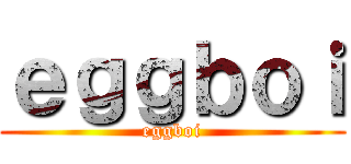 ｅｇｇｂｏｉ (eggboi)