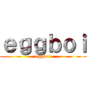 ｅｇｇｂｏｉ (eggboi)