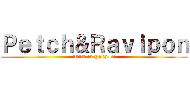 Ｐｅｔｃｈ＆Ｒａｖｉｐｏｎ (attack on Petch olo)