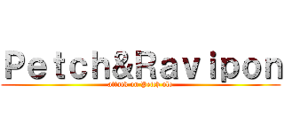Ｐｅｔｃｈ＆Ｒａｖｉｐｏｎ (attack on Petch olo)