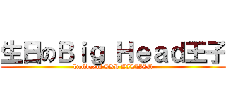生日のＢｉｇ Ｈｅａｄ王子 (birthday of BHP WILLIAM)