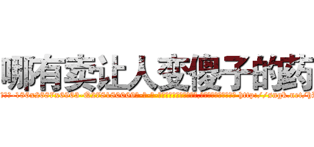 哪有卖让人变傻子的药 (哪有卖让人变傻子的药【电-186x2687x6963-Q278180069元-吉-药-业】我们做的是长期生意,靠的是老客户长期支持 http://sngk.net/hRGm0h
)