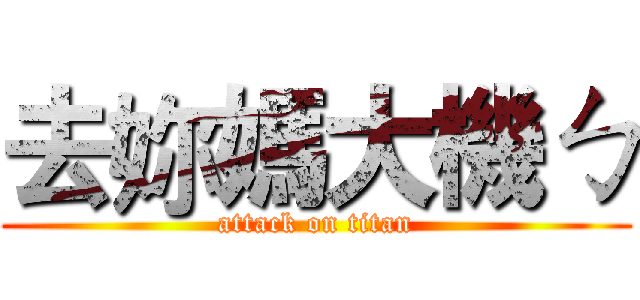 去妳媽大機ㄅ (attack on titan)