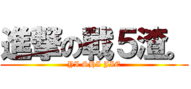 進撃の戰５渣。 (YI SHI JIE)