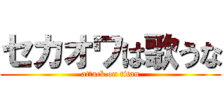 セカオワは歌うな (attack on titan)