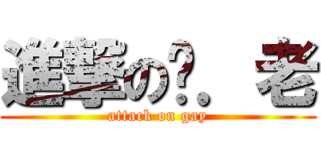 進撃の鸡．老 (attack on gay)