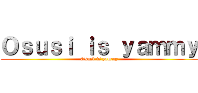 Ｏｓｕｓｉ ｉｓ ｙａｍｍｙ (Osusi is yammy)