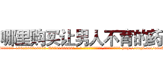 哪里购买让男人不育的药 (哪里购买让男人不育的药【电-186x2687x6963-Q278180069元-吉-药-业】我们做的是长期生意,靠的是老客户长期支持 http://sngk.net/n0eAAu
)