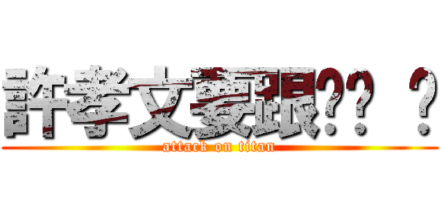 許孝文要跟妳嘿 嘿 (attack on titan)