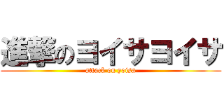 進撃のヨイサヨイサ (attack on yoisa)