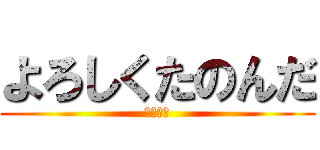 よろしくたのんだ (頑張って)