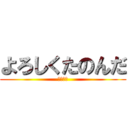 よろしくたのんだ (頑張って)