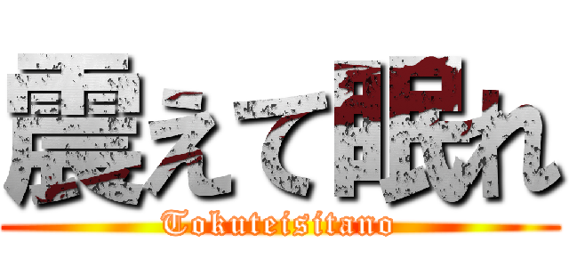 震えて眠れ (Tokuteisitano)