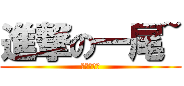 進撃の一尾~ (冠侖的悲劇)