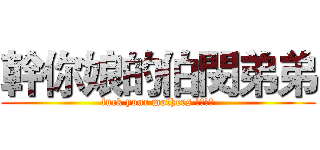 幹你娘的伯閔弟弟 (fuck your mothers 伯閔弟弟)