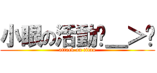 小眼の活動ˊ＿＞ˋ (attack on titan)