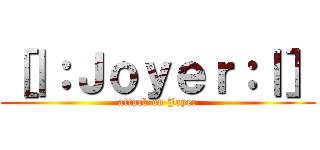 ［｜：Ｊｏｙｅｒ：｜］ (attack on Joyer)