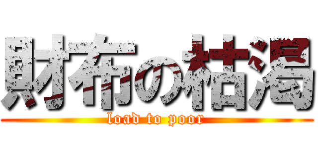 財布の枯渇 (load to poor)